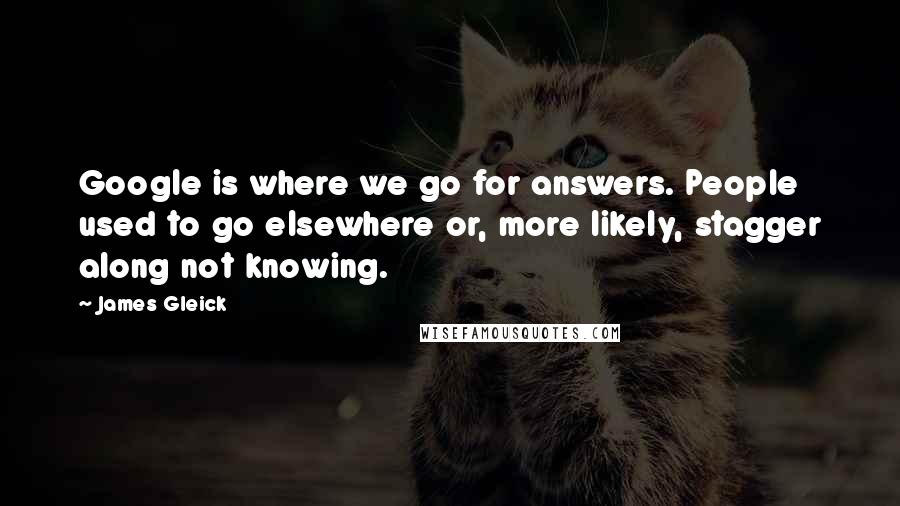 James Gleick Quotes: Google is where we go for answers. People used to go elsewhere or, more likely, stagger along not knowing.