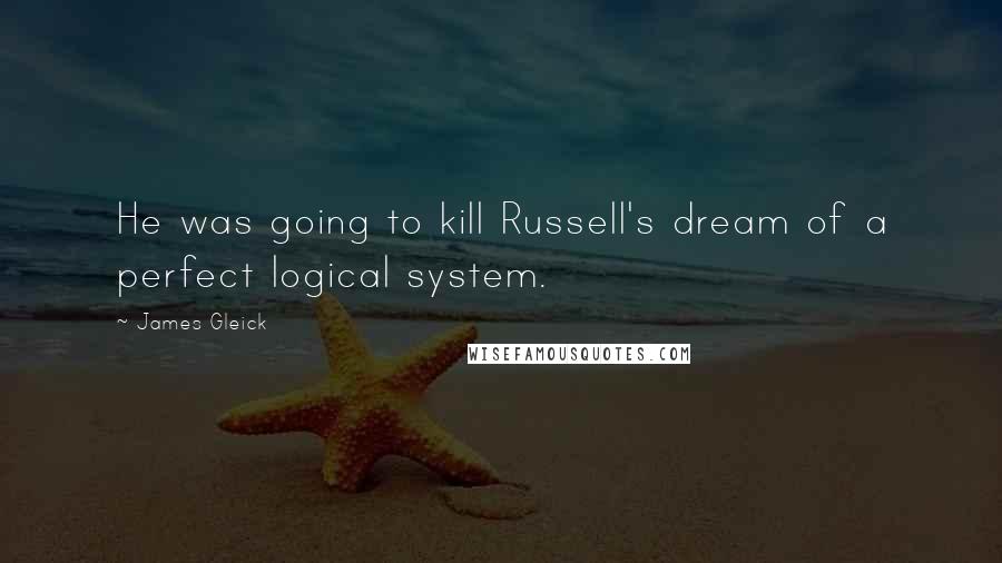 James Gleick Quotes: He was going to kill Russell's dream of a perfect logical system.