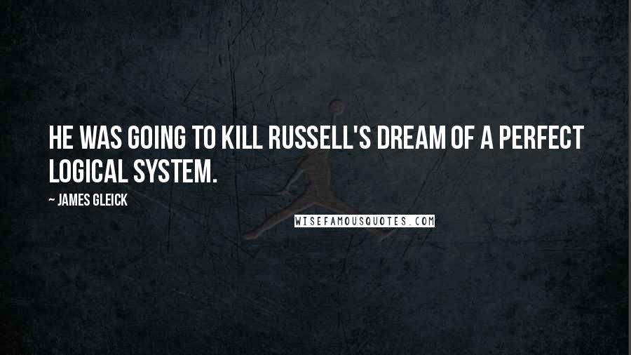 James Gleick Quotes: He was going to kill Russell's dream of a perfect logical system.