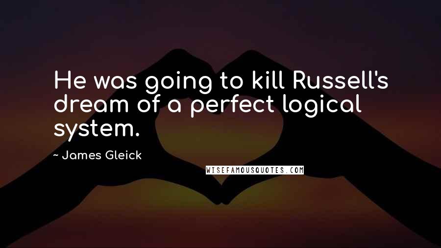 James Gleick Quotes: He was going to kill Russell's dream of a perfect logical system.