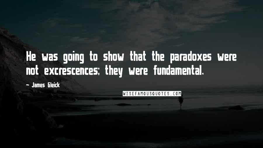 James Gleick Quotes: He was going to show that the paradoxes were not excrescences; they were fundamental.