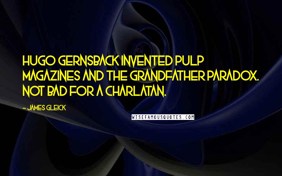 James Gleick Quotes: Hugo Gernsback invented pulp magazines and the grandfather paradox. Not bad for a charlatan.