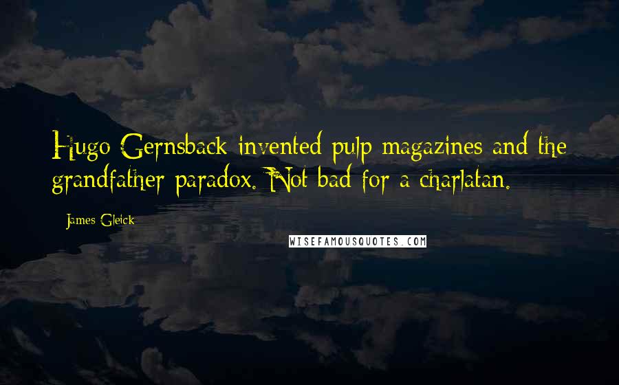 James Gleick Quotes: Hugo Gernsback invented pulp magazines and the grandfather paradox. Not bad for a charlatan.