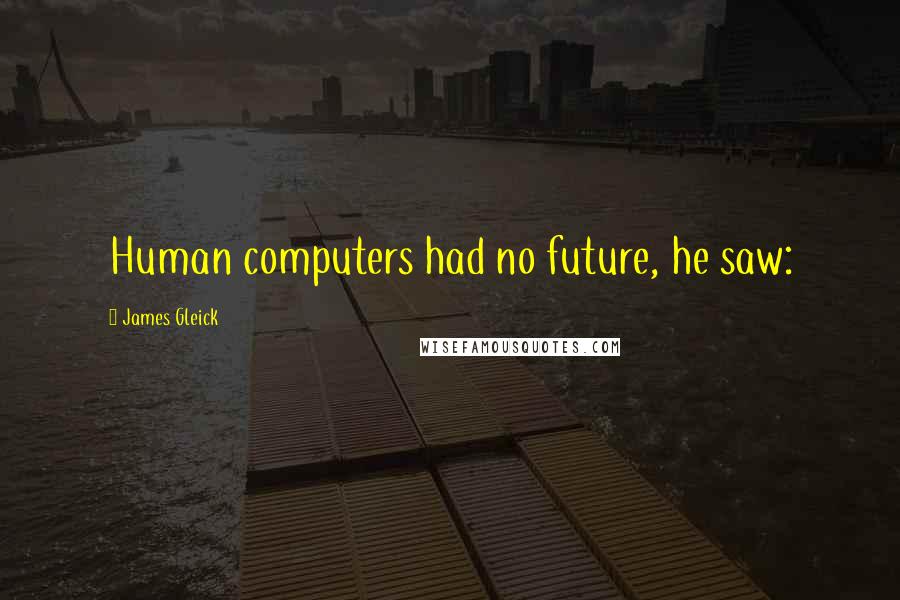 James Gleick Quotes: Human computers had no future, he saw: