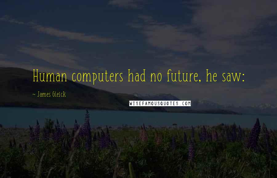 James Gleick Quotes: Human computers had no future, he saw: