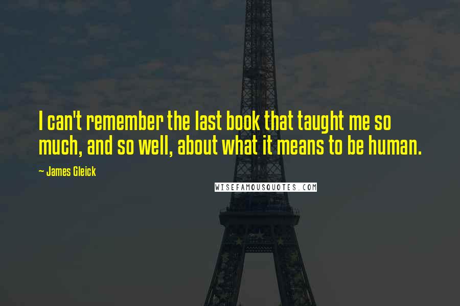 James Gleick Quotes: I can't remember the last book that taught me so much, and so well, about what it means to be human.