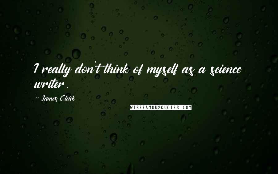 James Gleick Quotes: I really don't think of myself as a science writer.