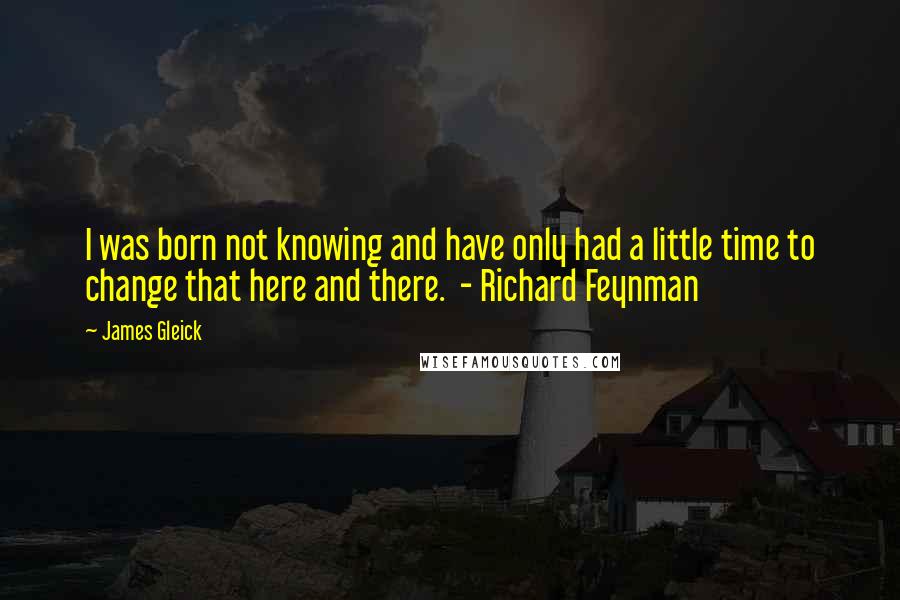 James Gleick Quotes: I was born not knowing and have only had a little time to change that here and there. - Richard Feynman