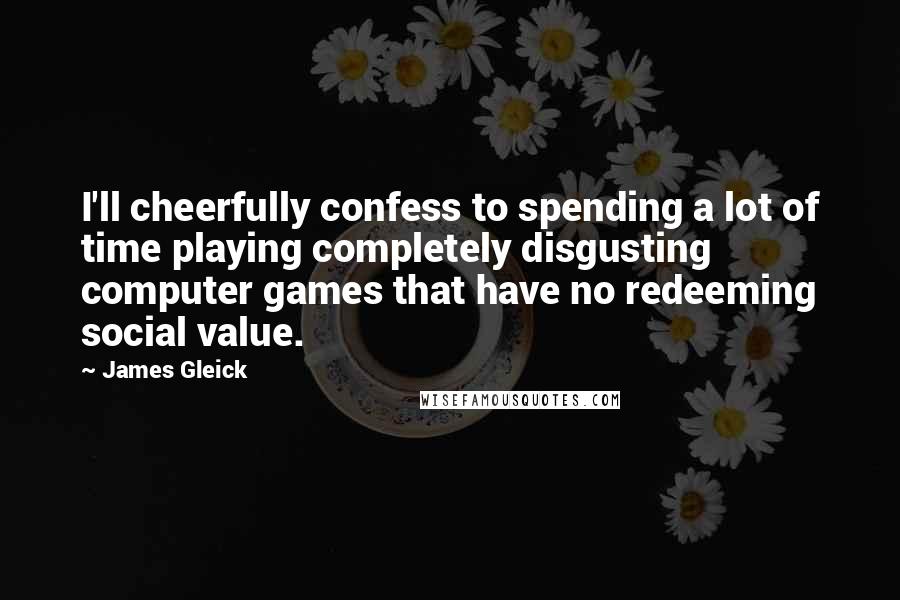 James Gleick Quotes: I'll cheerfully confess to spending a lot of time playing completely disgusting computer games that have no redeeming social value.