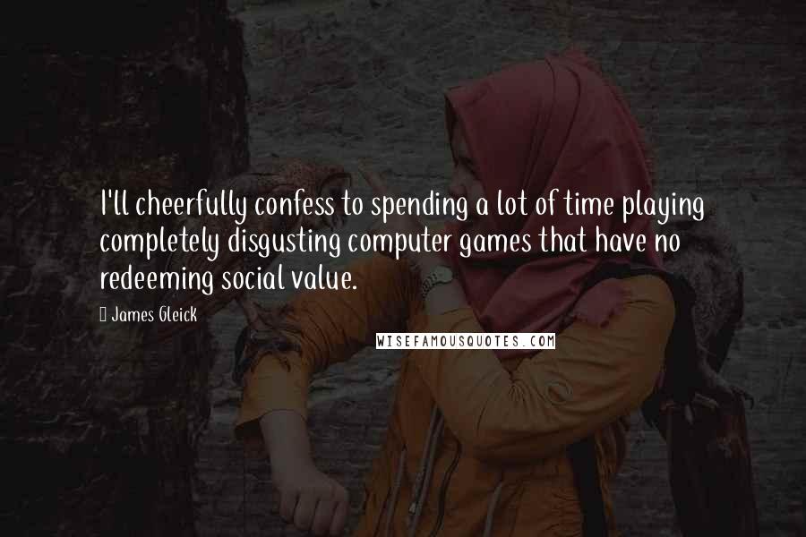 James Gleick Quotes: I'll cheerfully confess to spending a lot of time playing completely disgusting computer games that have no redeeming social value.