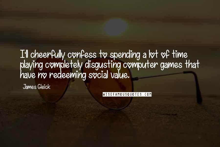 James Gleick Quotes: I'll cheerfully confess to spending a lot of time playing completely disgusting computer games that have no redeeming social value.