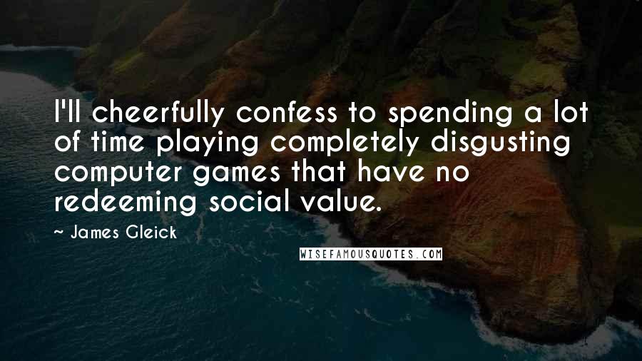 James Gleick Quotes: I'll cheerfully confess to spending a lot of time playing completely disgusting computer games that have no redeeming social value.