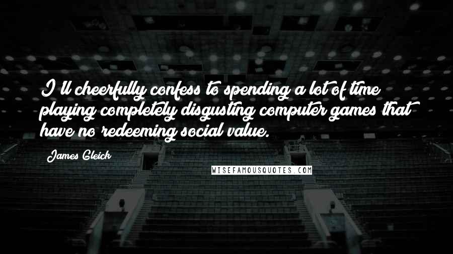 James Gleick Quotes: I'll cheerfully confess to spending a lot of time playing completely disgusting computer games that have no redeeming social value.