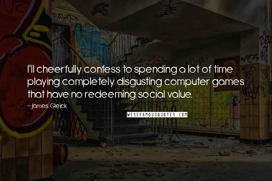 James Gleick Quotes: I'll cheerfully confess to spending a lot of time playing completely disgusting computer games that have no redeeming social value.