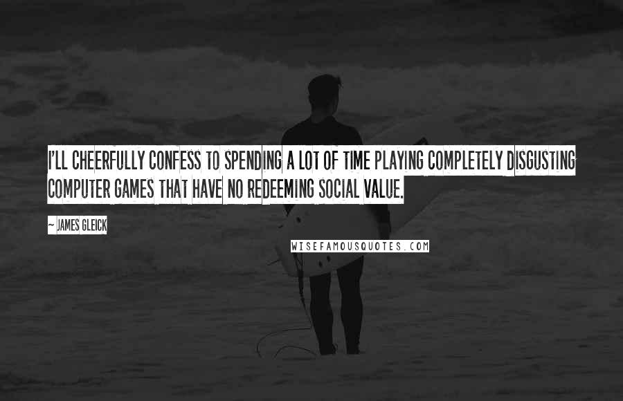 James Gleick Quotes: I'll cheerfully confess to spending a lot of time playing completely disgusting computer games that have no redeeming social value.