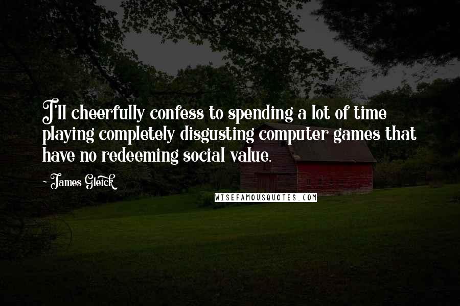 James Gleick Quotes: I'll cheerfully confess to spending a lot of time playing completely disgusting computer games that have no redeeming social value.