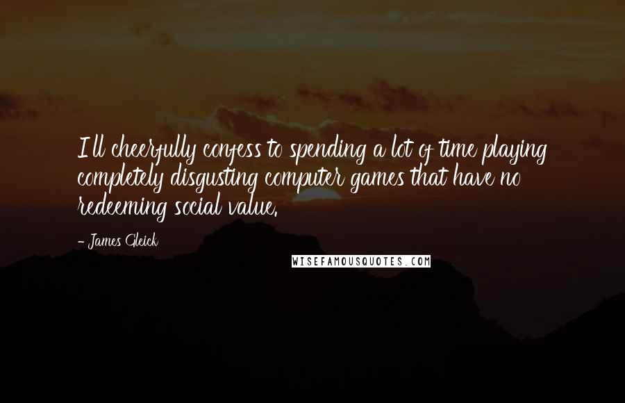 James Gleick Quotes: I'll cheerfully confess to spending a lot of time playing completely disgusting computer games that have no redeeming social value.