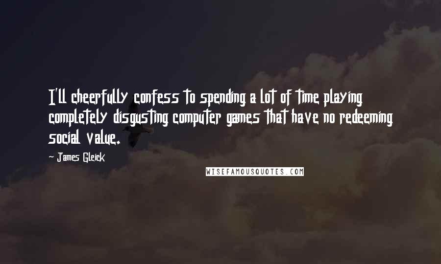 James Gleick Quotes: I'll cheerfully confess to spending a lot of time playing completely disgusting computer games that have no redeeming social value.