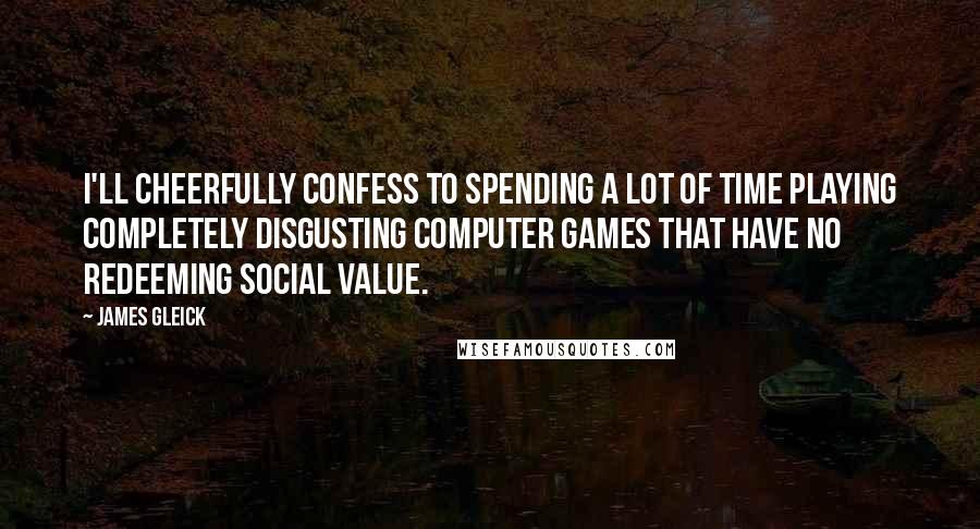 James Gleick Quotes: I'll cheerfully confess to spending a lot of time playing completely disgusting computer games that have no redeeming social value.