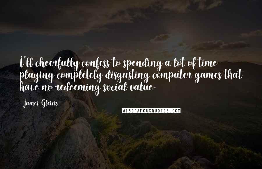 James Gleick Quotes: I'll cheerfully confess to spending a lot of time playing completely disgusting computer games that have no redeeming social value.