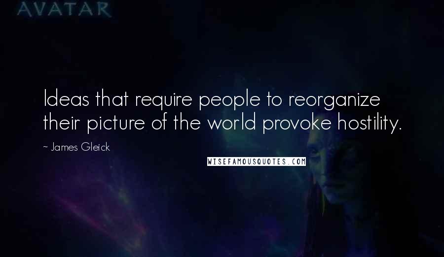 James Gleick Quotes: Ideas that require people to reorganize their picture of the world provoke hostility.