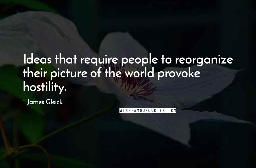 James Gleick Quotes: Ideas that require people to reorganize their picture of the world provoke hostility.