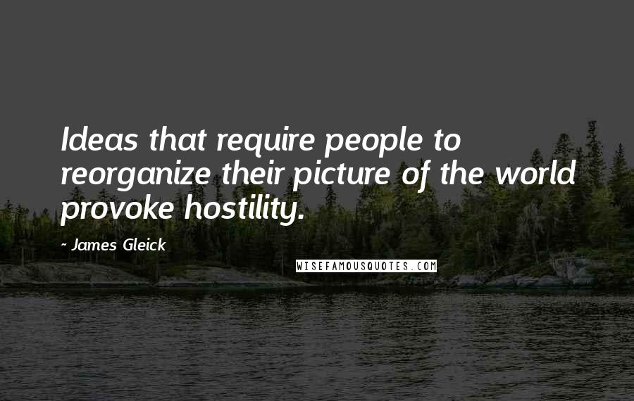 James Gleick Quotes: Ideas that require people to reorganize their picture of the world provoke hostility.