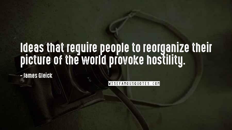 James Gleick Quotes: Ideas that require people to reorganize their picture of the world provoke hostility.