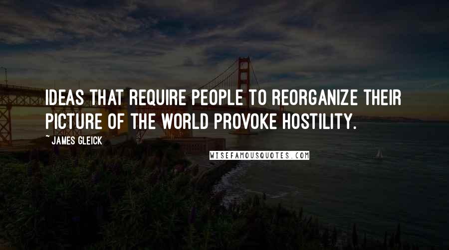 James Gleick Quotes: Ideas that require people to reorganize their picture of the world provoke hostility.