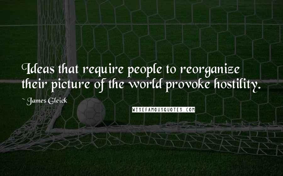 James Gleick Quotes: Ideas that require people to reorganize their picture of the world provoke hostility.
