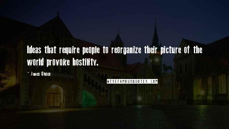 James Gleick Quotes: Ideas that require people to reorganize their picture of the world provoke hostility.