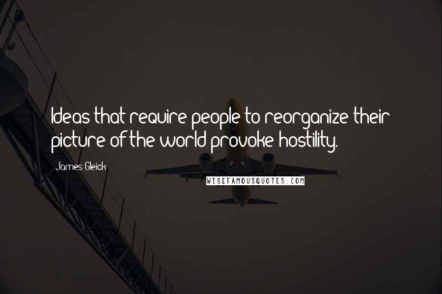 James Gleick Quotes: Ideas that require people to reorganize their picture of the world provoke hostility.