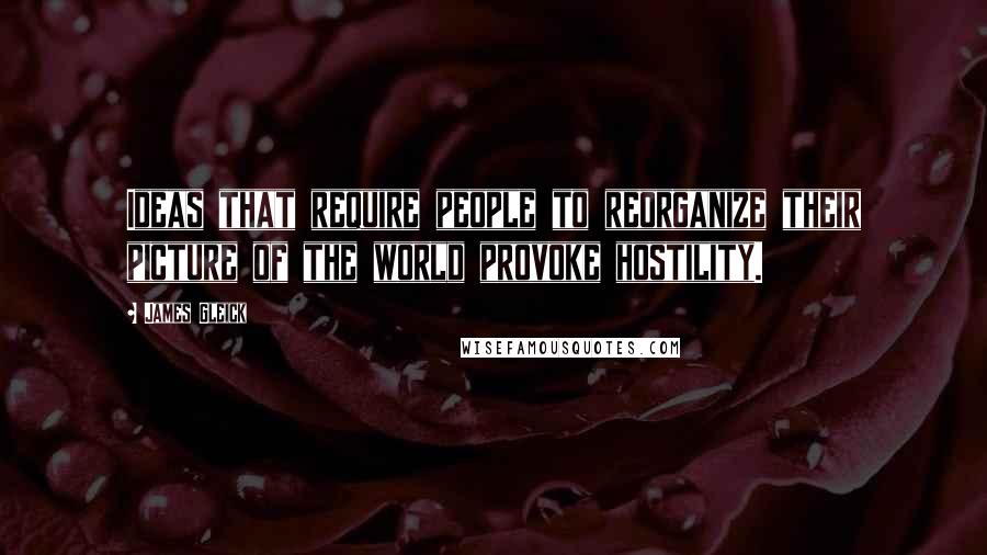 James Gleick Quotes: Ideas that require people to reorganize their picture of the world provoke hostility.