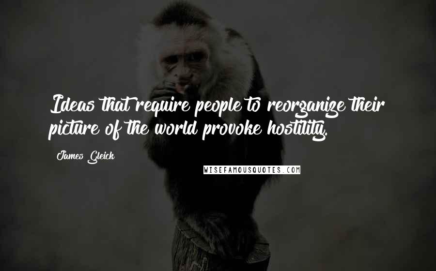 James Gleick Quotes: Ideas that require people to reorganize their picture of the world provoke hostility.