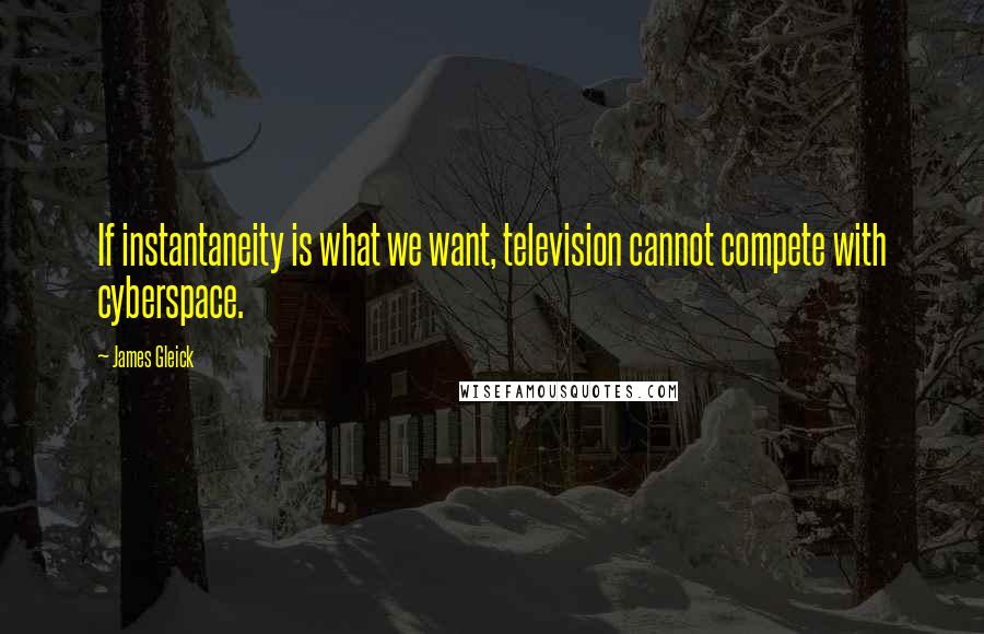 James Gleick Quotes: If instantaneity is what we want, television cannot compete with cyberspace.