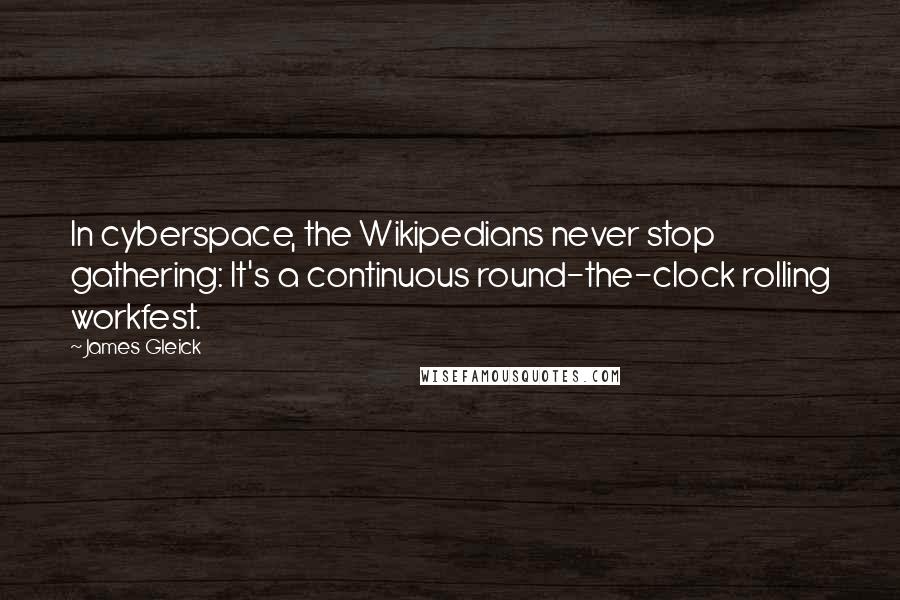 James Gleick Quotes: In cyberspace, the Wikipedians never stop gathering: It's a continuous round-the-clock rolling workfest.