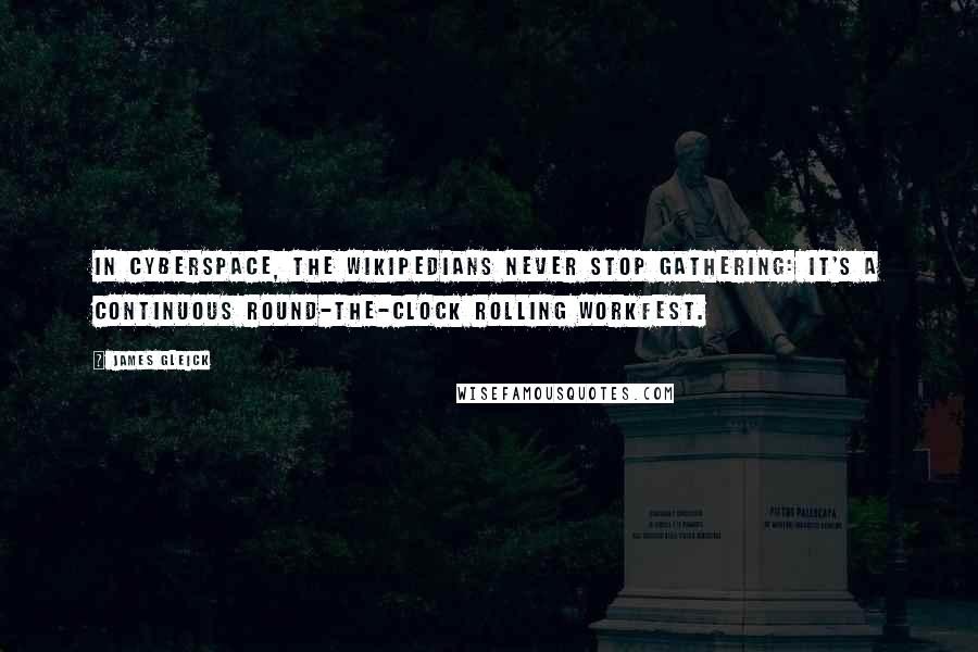 James Gleick Quotes: In cyberspace, the Wikipedians never stop gathering: It's a continuous round-the-clock rolling workfest.