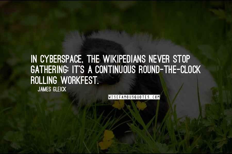 James Gleick Quotes: In cyberspace, the Wikipedians never stop gathering: It's a continuous round-the-clock rolling workfest.