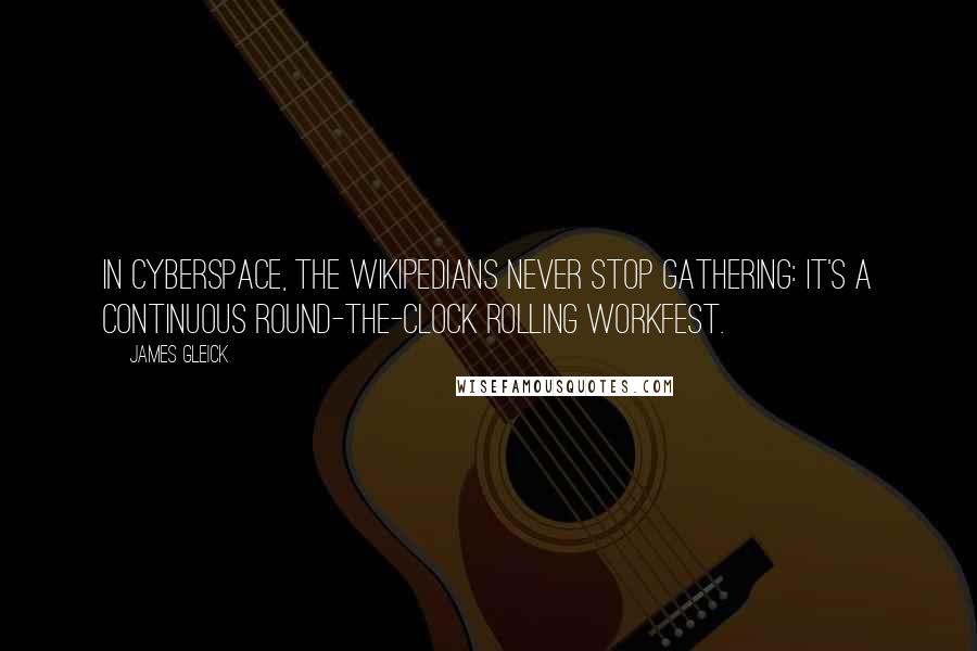 James Gleick Quotes: In cyberspace, the Wikipedians never stop gathering: It's a continuous round-the-clock rolling workfest.