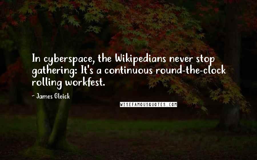 James Gleick Quotes: In cyberspace, the Wikipedians never stop gathering: It's a continuous round-the-clock rolling workfest.