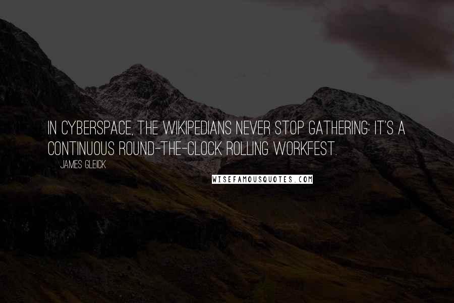 James Gleick Quotes: In cyberspace, the Wikipedians never stop gathering: It's a continuous round-the-clock rolling workfest.