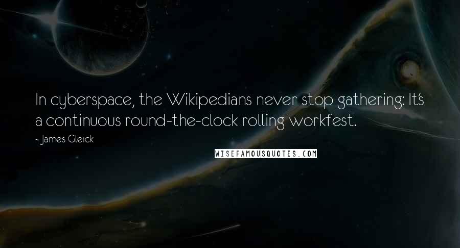 James Gleick Quotes: In cyberspace, the Wikipedians never stop gathering: It's a continuous round-the-clock rolling workfest.