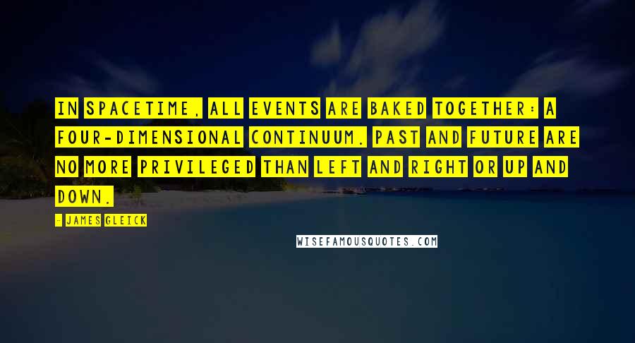 James Gleick Quotes: In spacetime, all events are baked together: a four-dimensional continuum. Past and future are no more privileged than left and right or up and down.