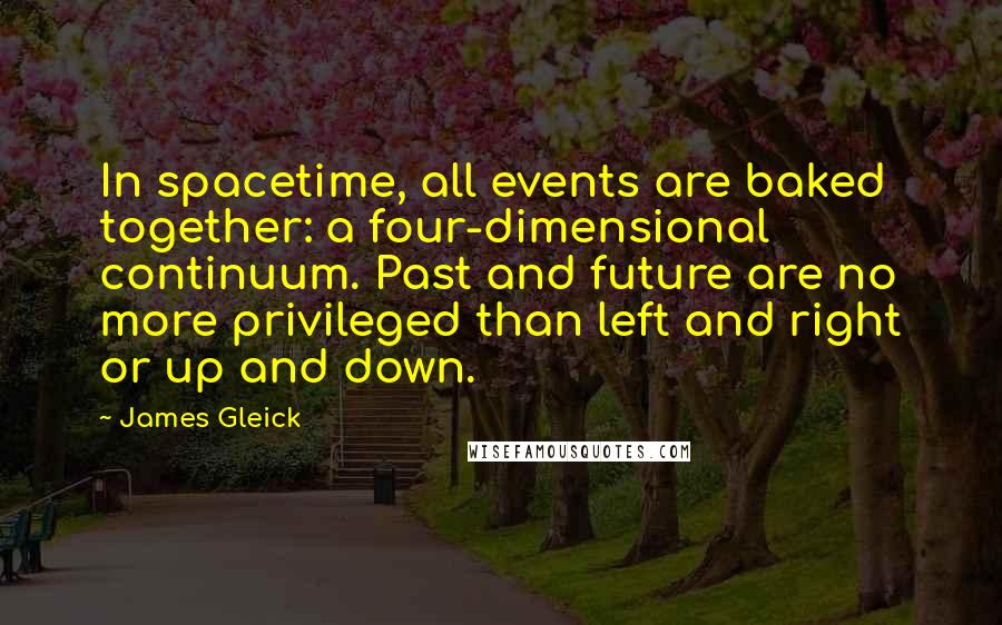 James Gleick Quotes: In spacetime, all events are baked together: a four-dimensional continuum. Past and future are no more privileged than left and right or up and down.