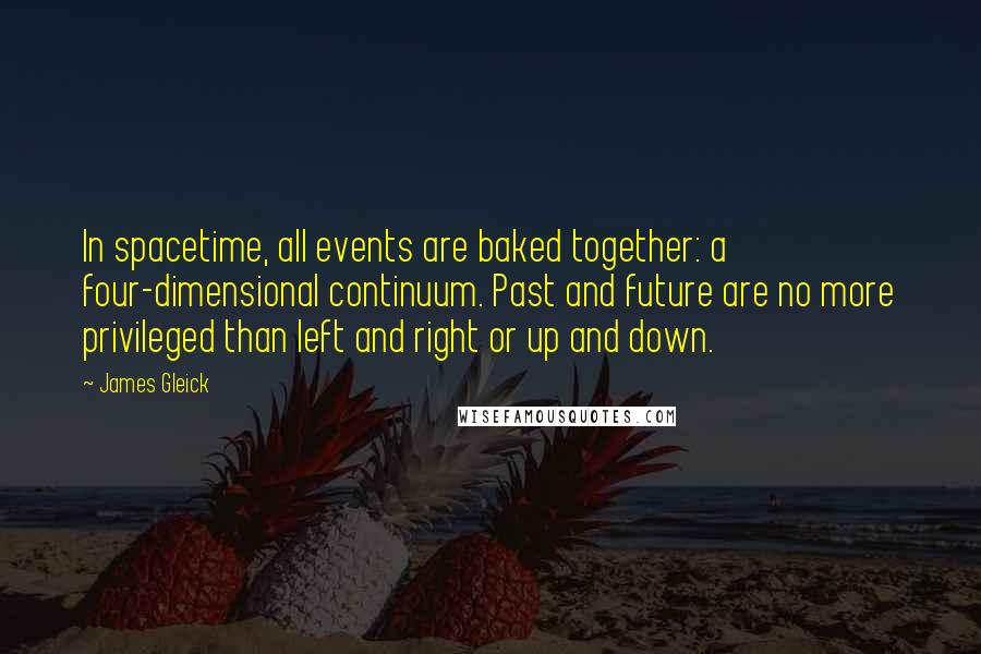 James Gleick Quotes: In spacetime, all events are baked together: a four-dimensional continuum. Past and future are no more privileged than left and right or up and down.