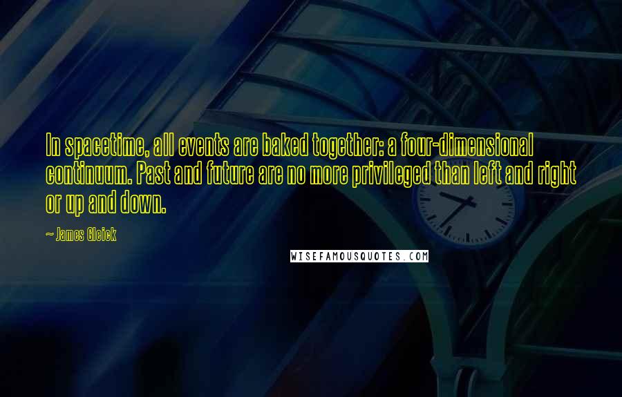 James Gleick Quotes: In spacetime, all events are baked together: a four-dimensional continuum. Past and future are no more privileged than left and right or up and down.