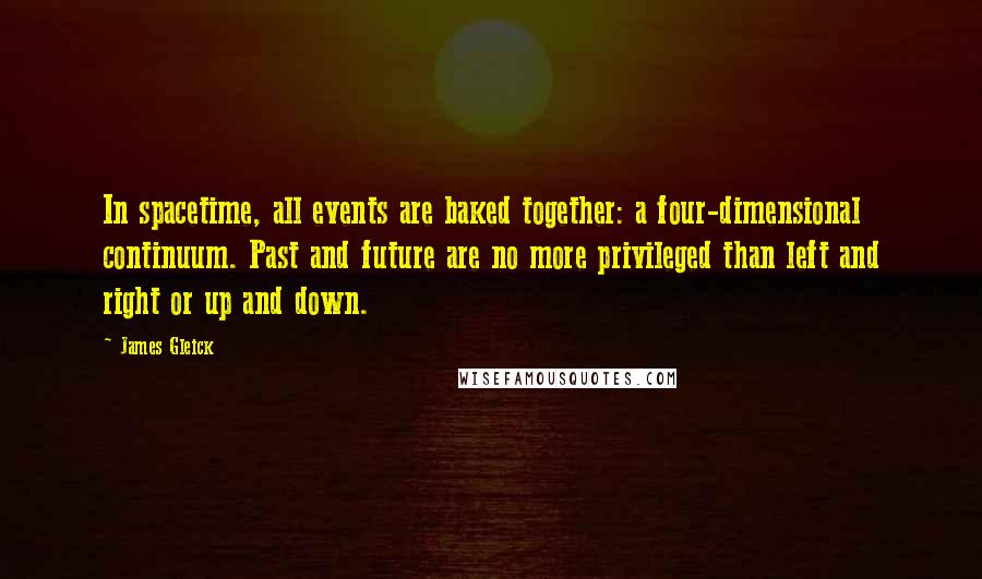 James Gleick Quotes: In spacetime, all events are baked together: a four-dimensional continuum. Past and future are no more privileged than left and right or up and down.