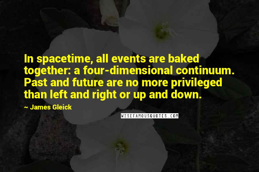 James Gleick Quotes: In spacetime, all events are baked together: a four-dimensional continuum. Past and future are no more privileged than left and right or up and down.