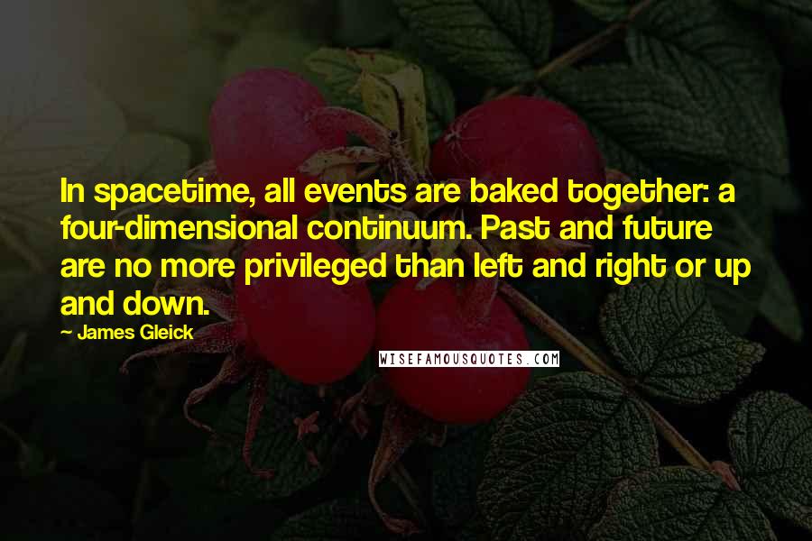 James Gleick Quotes: In spacetime, all events are baked together: a four-dimensional continuum. Past and future are no more privileged than left and right or up and down.