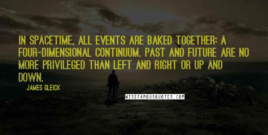 James Gleick Quotes: In spacetime, all events are baked together: a four-dimensional continuum. Past and future are no more privileged than left and right or up and down.